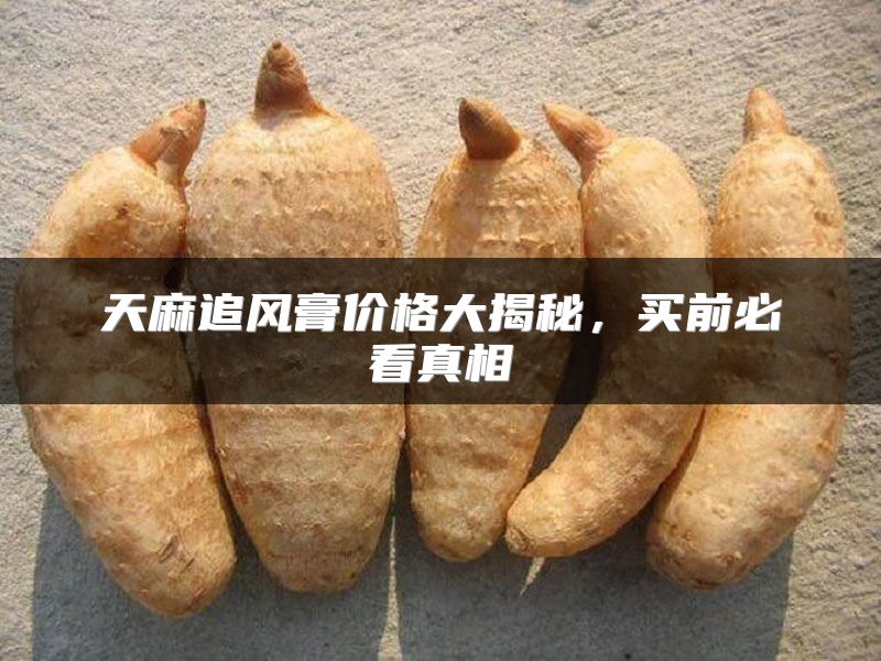 天麻追风膏价格大揭秘，买前必看真相