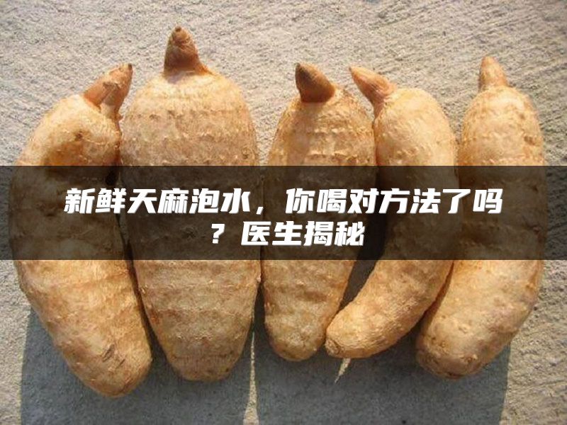 新鲜天麻泡水，你喝对方法了吗？医生揭秘
