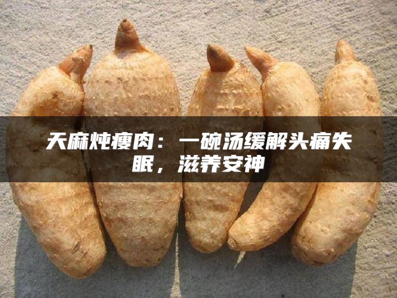 天麻炖瘦肉：一碗汤缓解头痛失眠，滋养安神