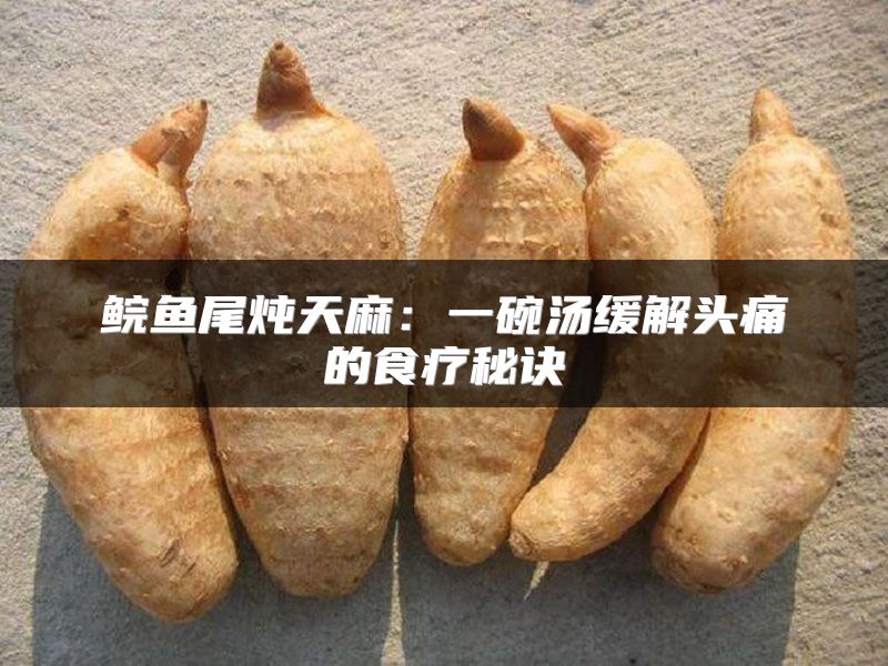 鲩鱼尾炖天麻：一碗汤缓解头痛的食疗秘诀