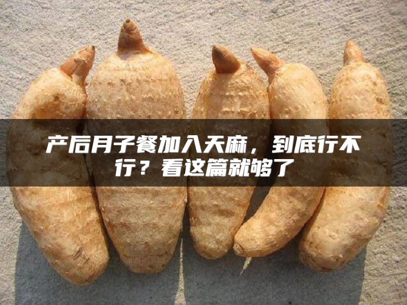 产后月子餐加入天麻，到底行不行？看这篇就够了