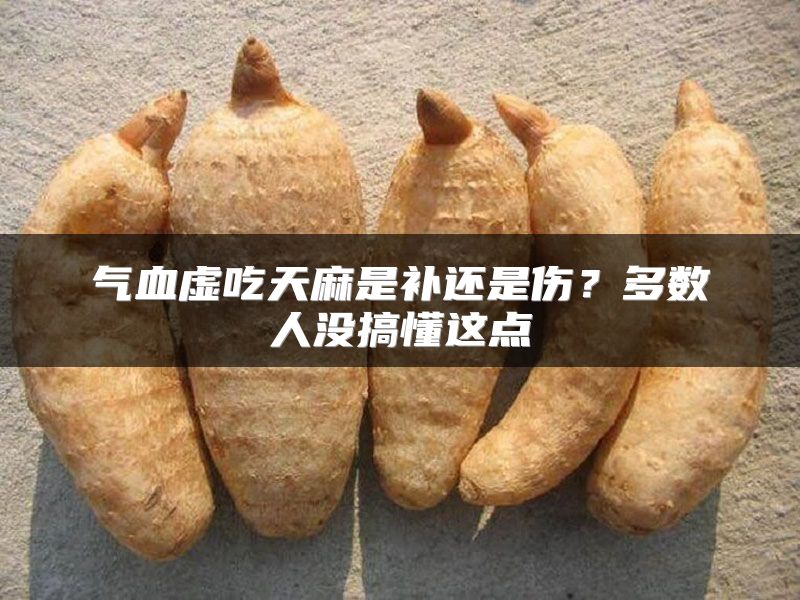 气血虚吃天麻是补还是伤？多数人没搞懂这点