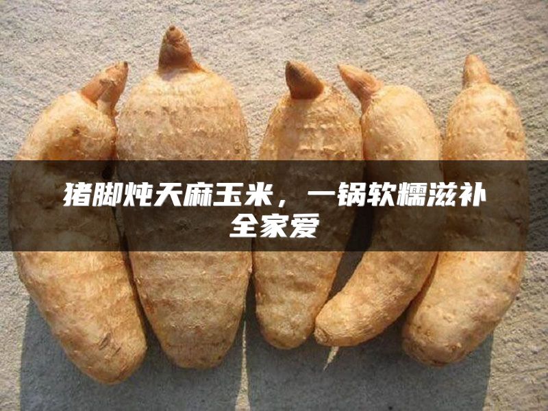 猪脚炖天麻玉米，一锅软糯滋补全家爱