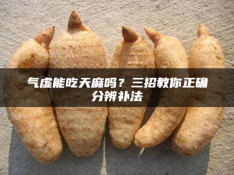 气虚能吃天麻吗？三招教你正确分辨补法