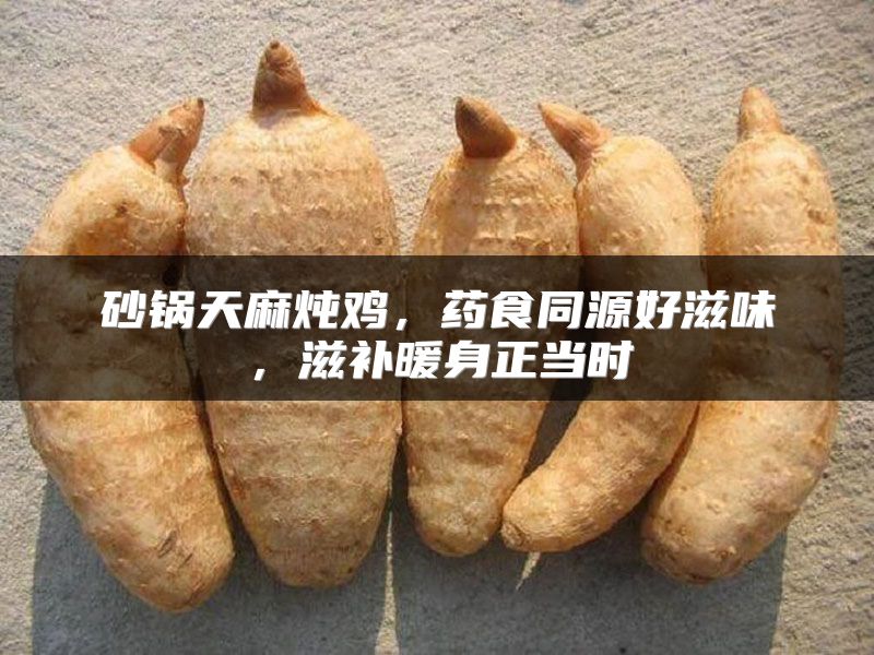 砂锅天麻炖鸡，药食同源好滋味，滋补暖身正当时