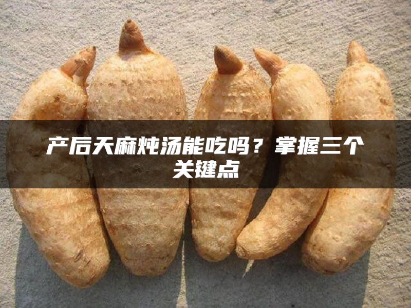 产后天麻炖汤能吃吗？掌握三个关键点