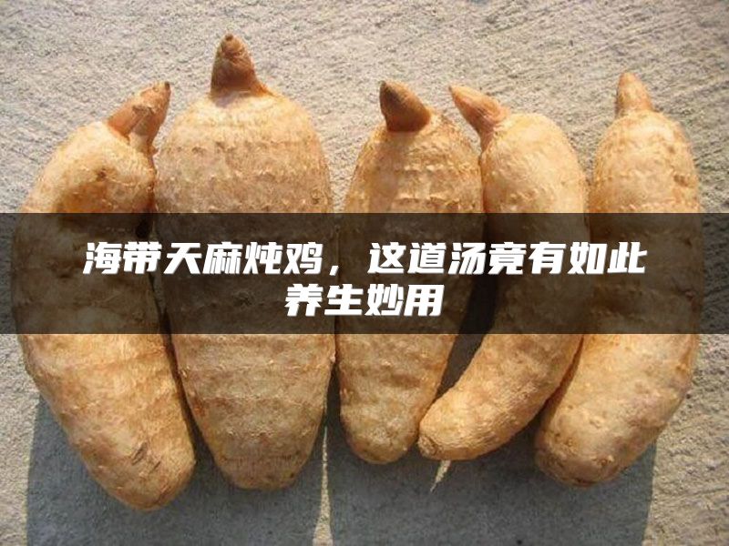 海带天麻炖鸡，这道汤竟有如此养生妙用