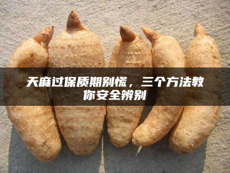 天麻过保质期别慌,三个方法教你安全辨别