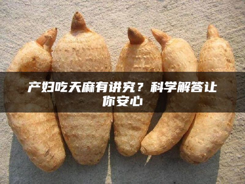 产妇吃天麻有讲究？科学解答让你安心