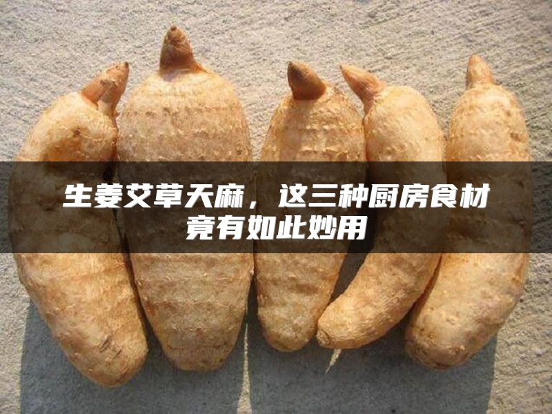生姜艾草天麻，这三种厨房食材竟有如此妙用