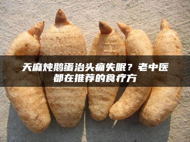 天麻炖鹅蛋治头痛失眠？老中医都在推荐的食疗方