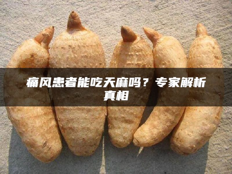 痛风患者能吃天麻吗？专家解析真相