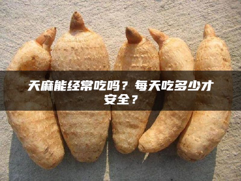 天麻能经常吃吗？每天吃多少才安全？
