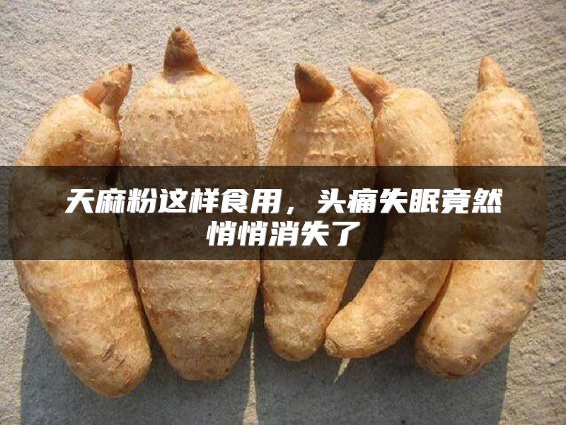天麻粉这样食用，头痛失眠竟然悄悄消失了