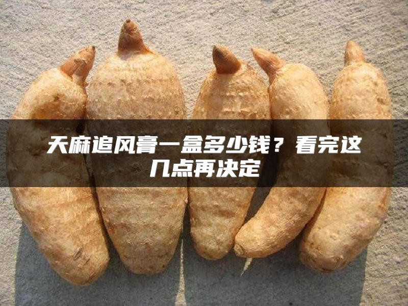 天麻追风膏一盒多少钱？看完这几点再决定
