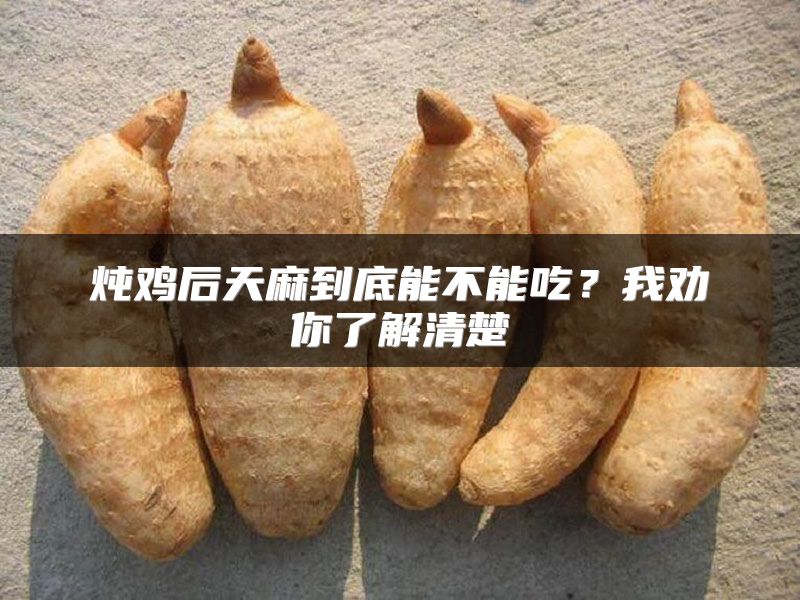 炖鸡后天麻到底能不能吃？我劝你了解清楚