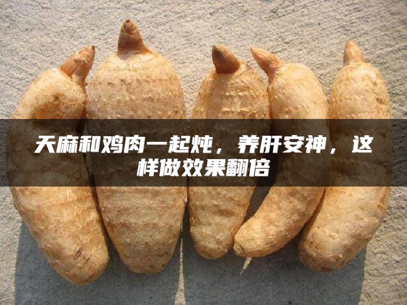 天麻和鸡肉一起炖，养肝安神，这样做效果翻倍