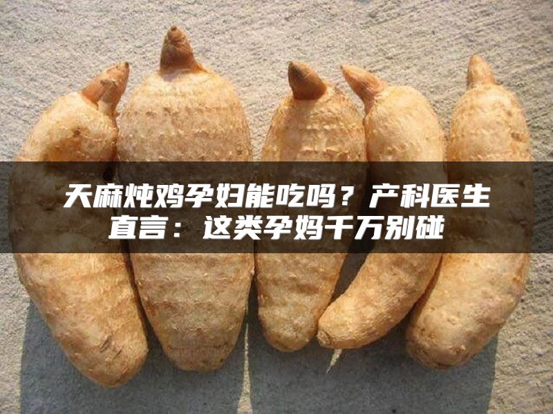 天麻炖鸡孕妇能吃吗？产科医生直言：这类孕妈千万别碰