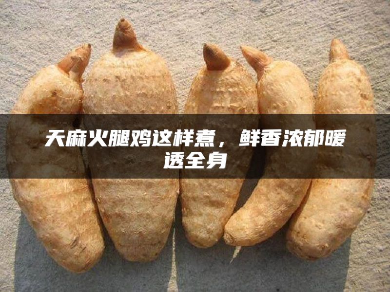 天麻火腿鸡这样煮，鲜香浓郁暖透全身