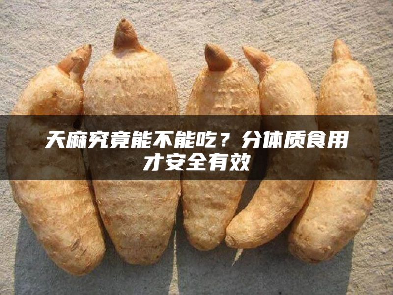 天麻究竟能不能吃？分体质食用才安全有效