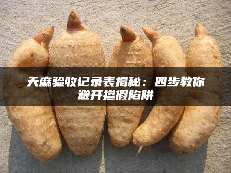 天麻验收记录表揭秘：四步教你避开掺假陷阱