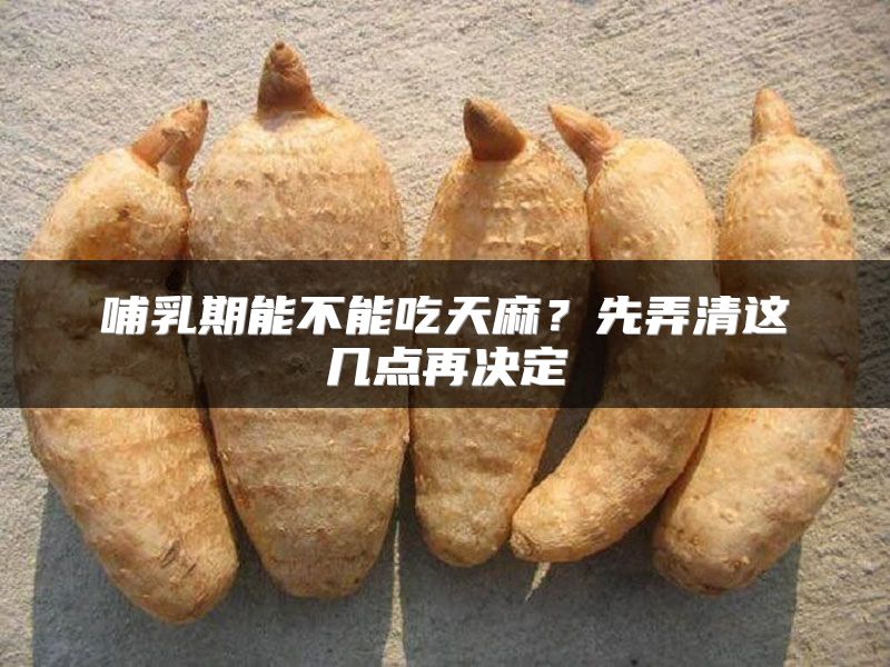 哺乳期能不能吃天麻？先弄清这几点再决定