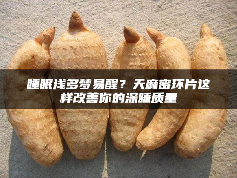 睡眠浅多梦易醒？天麻密环片这样改善你的深睡质量