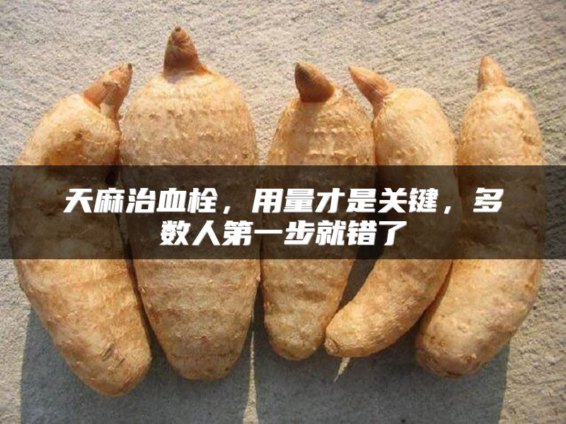 天麻治血栓，用量才是关键，多数人第一步就错了