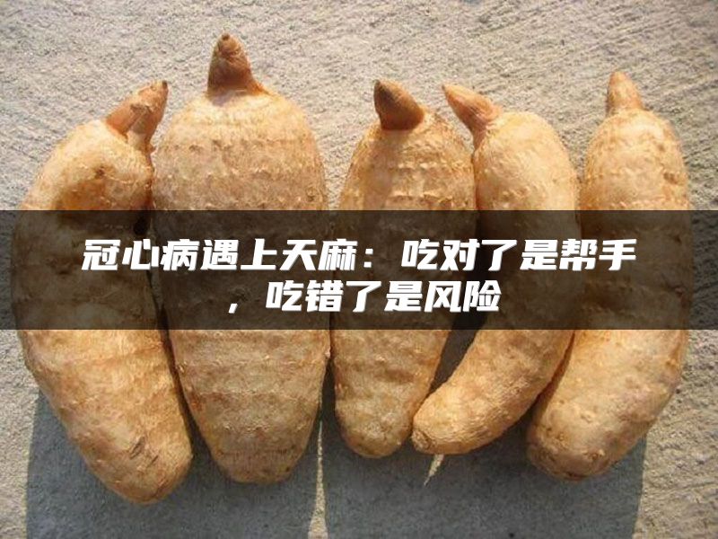 冠心病遇上天麻：吃对了是帮手，吃错了是风险