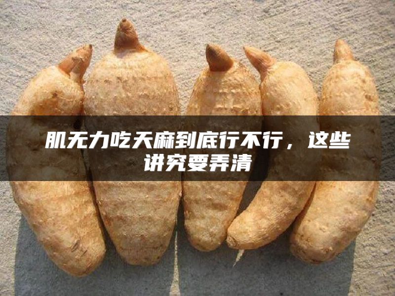 肌无力吃天麻到底行不行，这些讲究要弄清