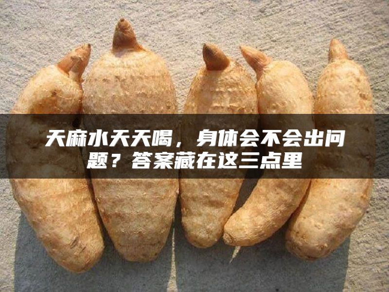 天麻水天天喝，身体会不会出问题？答案藏在这三点里