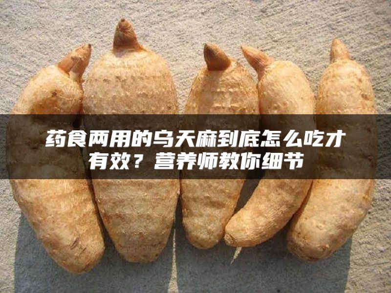 药食两用的乌天麻到底怎么吃才有效?营养师教你细节