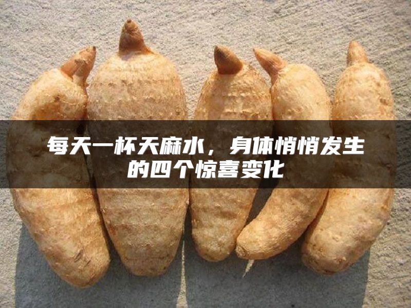 每天一杯天麻水,身体悄悄发生的四个惊喜变化