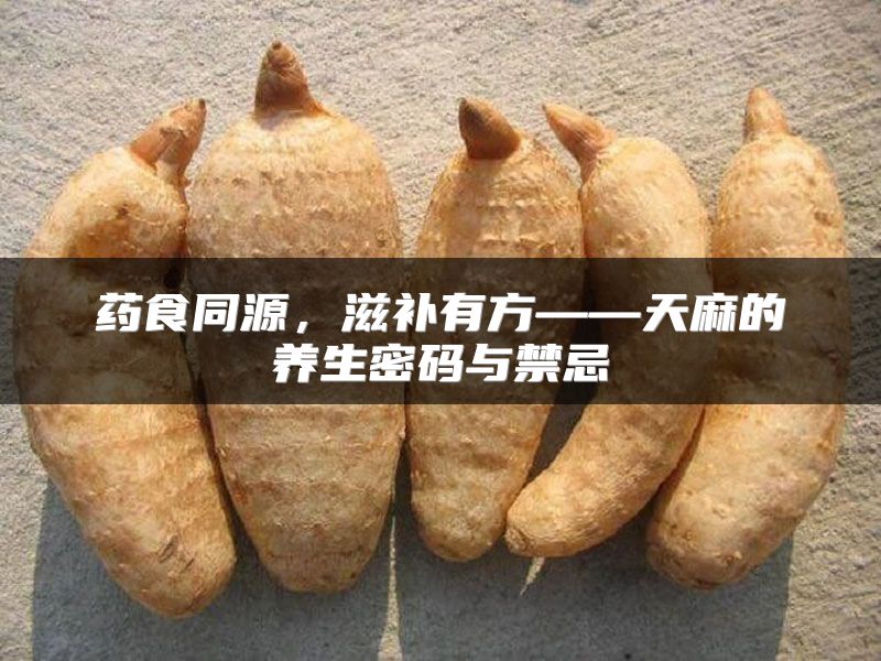 药食同源，滋补有方——天麻的养生密码与禁忌