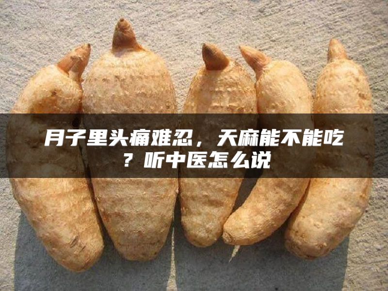 月子里头痛难忍，天麻能不能吃？听中医怎么说