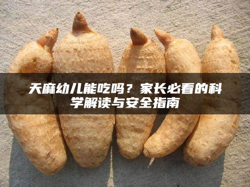 天麻幼儿能吃吗？家长必看的科学解读与安全指南