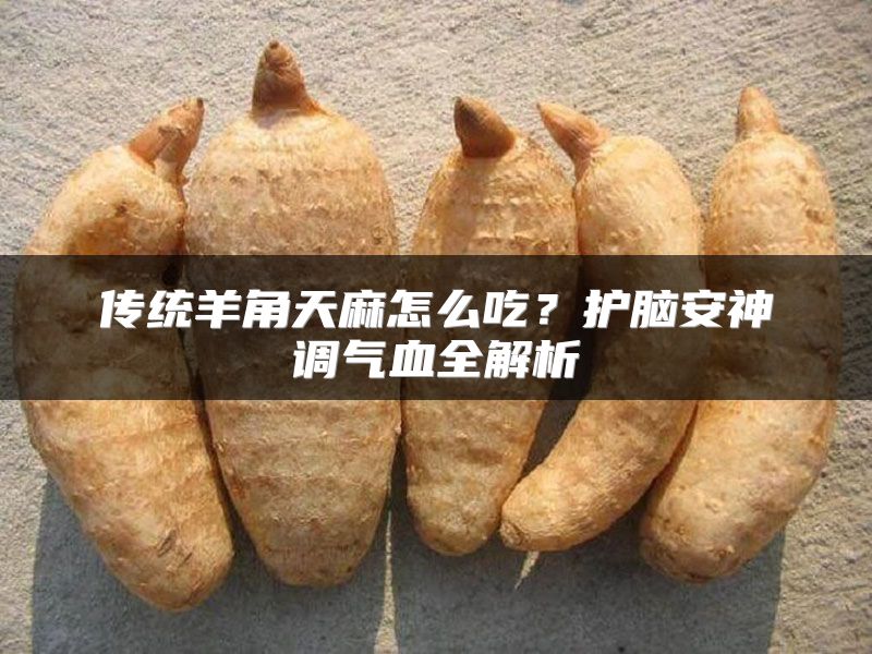 传统羊角天麻怎么吃？护脑安神调气血全解析
