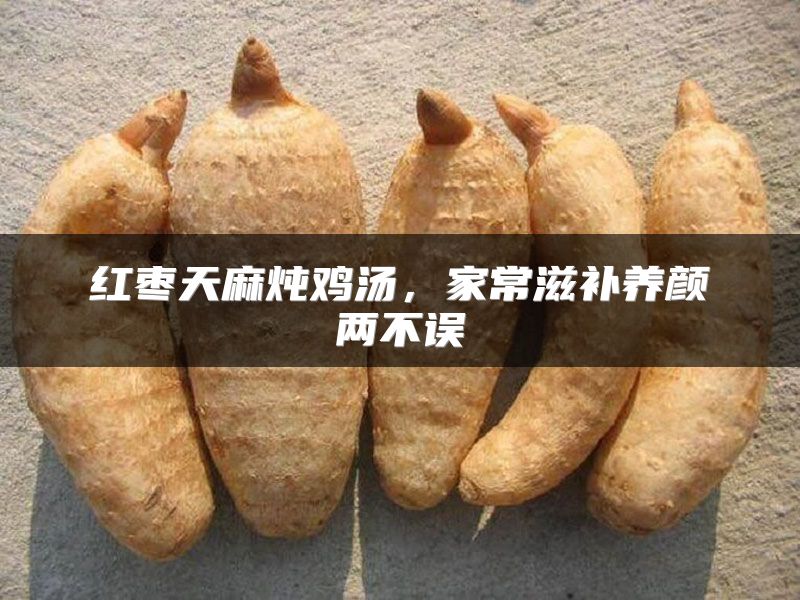 红枣天麻炖鸡汤,家常滋补养颜两不误