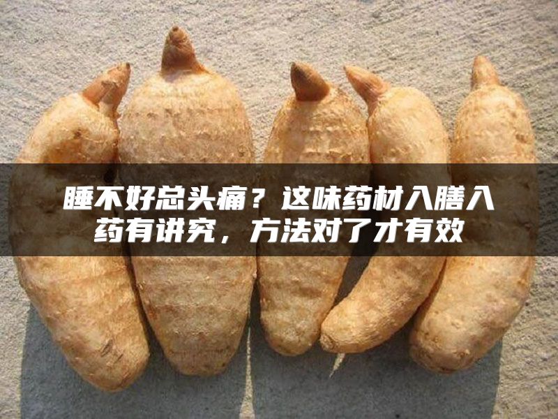 睡不好总头痛？这味药材入膳入药有讲究，方法对了才有效