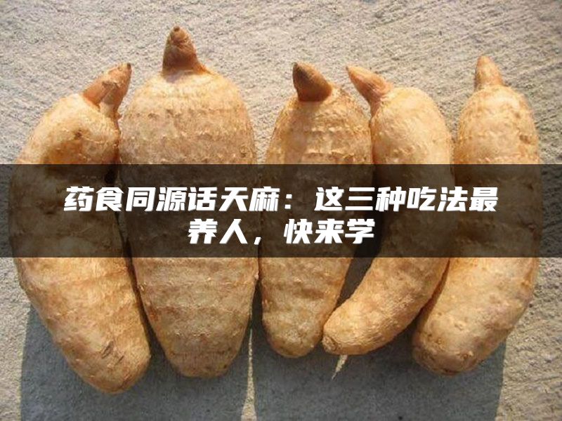 药食同源话天麻：这三种吃法最养人，快来学