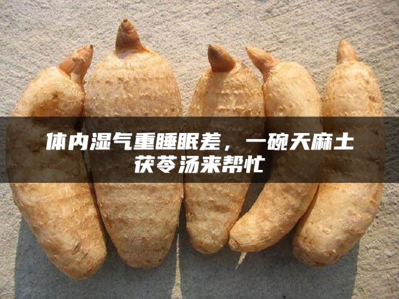 体内湿气重睡眠差，一碗天麻土茯苓汤来帮忙