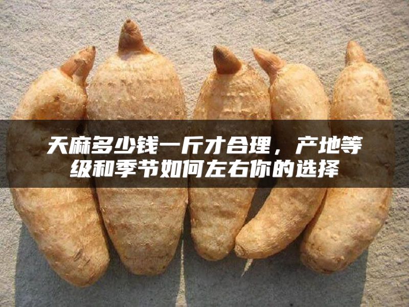 天麻多少钱一斤才合理，产地等级和季节如何左右你的选择